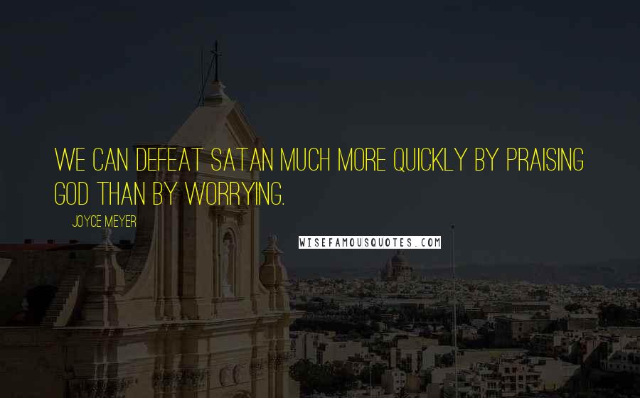 Joyce Meyer Quotes: We can defeat Satan much more quickly by praising God than by worrying.