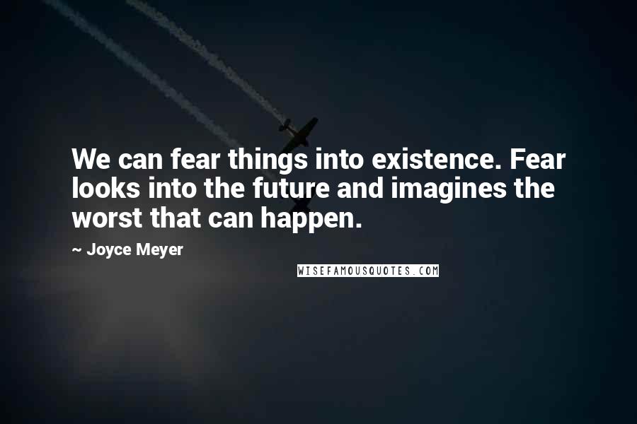 Joyce Meyer Quotes: We can fear things into existence. Fear looks into the future and imagines the worst that can happen.