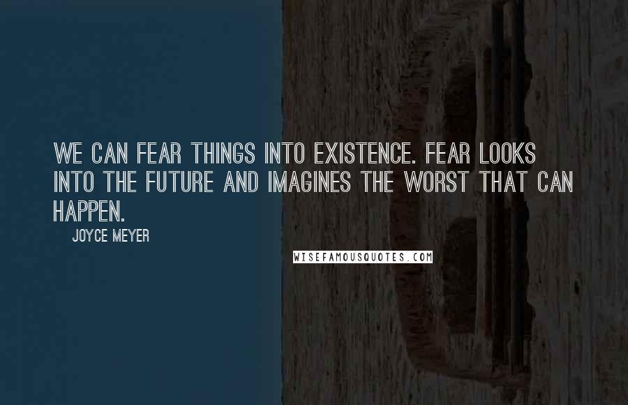 Joyce Meyer Quotes: We can fear things into existence. Fear looks into the future and imagines the worst that can happen.