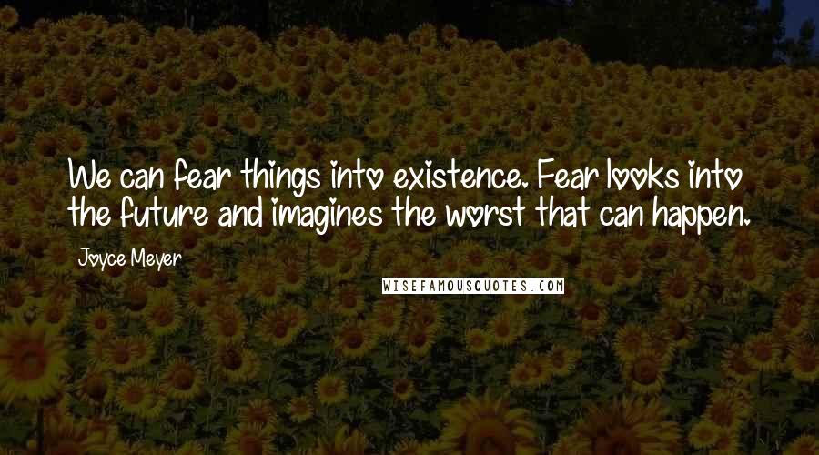 Joyce Meyer Quotes: We can fear things into existence. Fear looks into the future and imagines the worst that can happen.