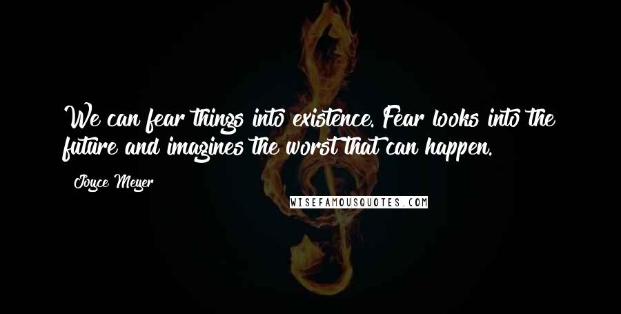 Joyce Meyer Quotes: We can fear things into existence. Fear looks into the future and imagines the worst that can happen.