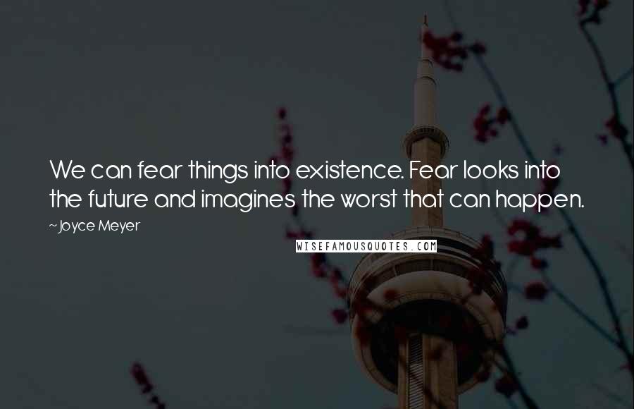 Joyce Meyer Quotes: We can fear things into existence. Fear looks into the future and imagines the worst that can happen.