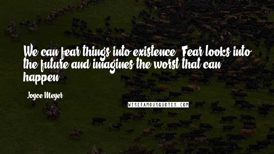 Joyce Meyer Quotes: We can fear things into existence. Fear looks into the future and imagines the worst that can happen.