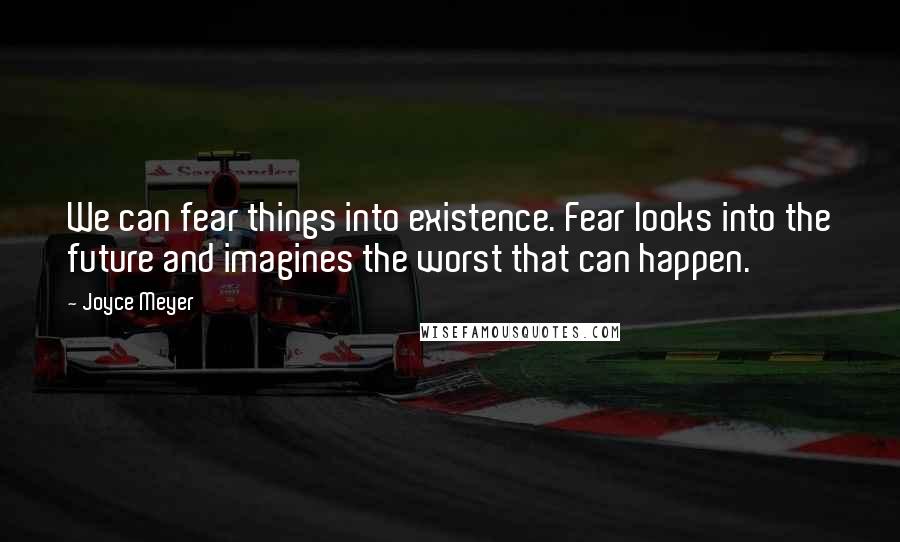 Joyce Meyer Quotes: We can fear things into existence. Fear looks into the future and imagines the worst that can happen.