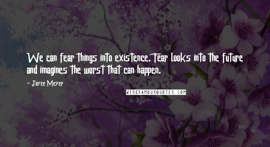 Joyce Meyer Quotes: We can fear things into existence. Fear looks into the future and imagines the worst that can happen.