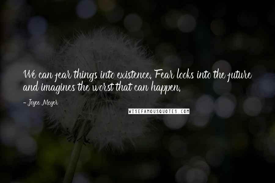 Joyce Meyer Quotes: We can fear things into existence. Fear looks into the future and imagines the worst that can happen.