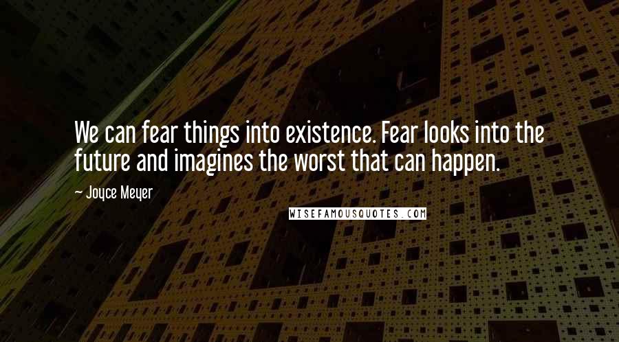 Joyce Meyer Quotes: We can fear things into existence. Fear looks into the future and imagines the worst that can happen.