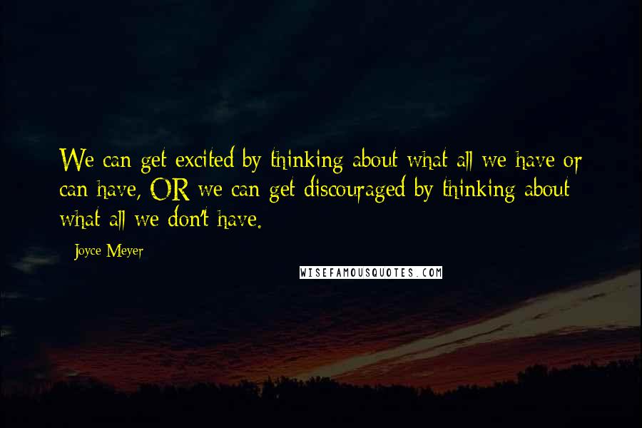 Joyce Meyer Quotes: We can get excited by thinking about what all we have or can have, OR we can get discouraged by thinking about what all we don't have.