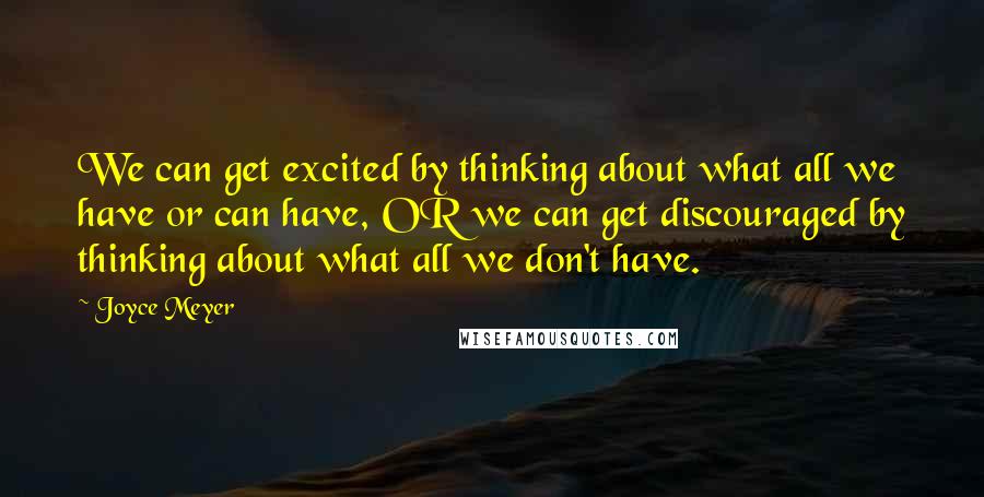 Joyce Meyer Quotes: We can get excited by thinking about what all we have or can have, OR we can get discouraged by thinking about what all we don't have.