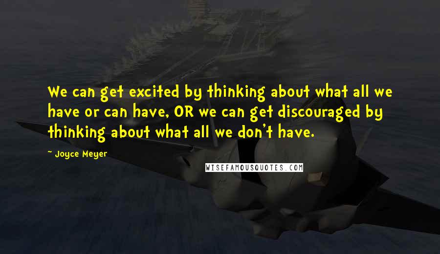 Joyce Meyer Quotes: We can get excited by thinking about what all we have or can have, OR we can get discouraged by thinking about what all we don't have.