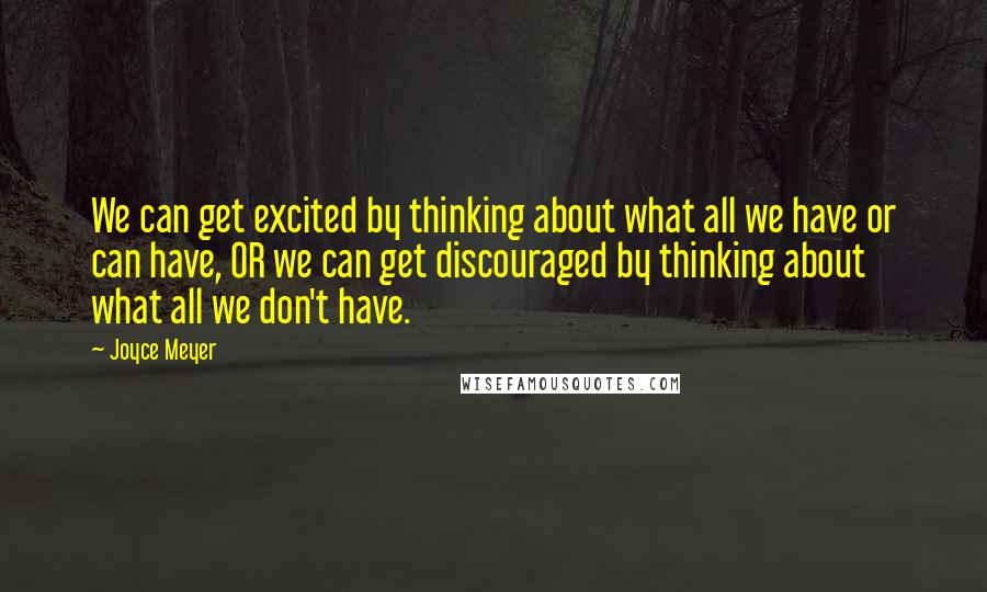 Joyce Meyer Quotes: We can get excited by thinking about what all we have or can have, OR we can get discouraged by thinking about what all we don't have.