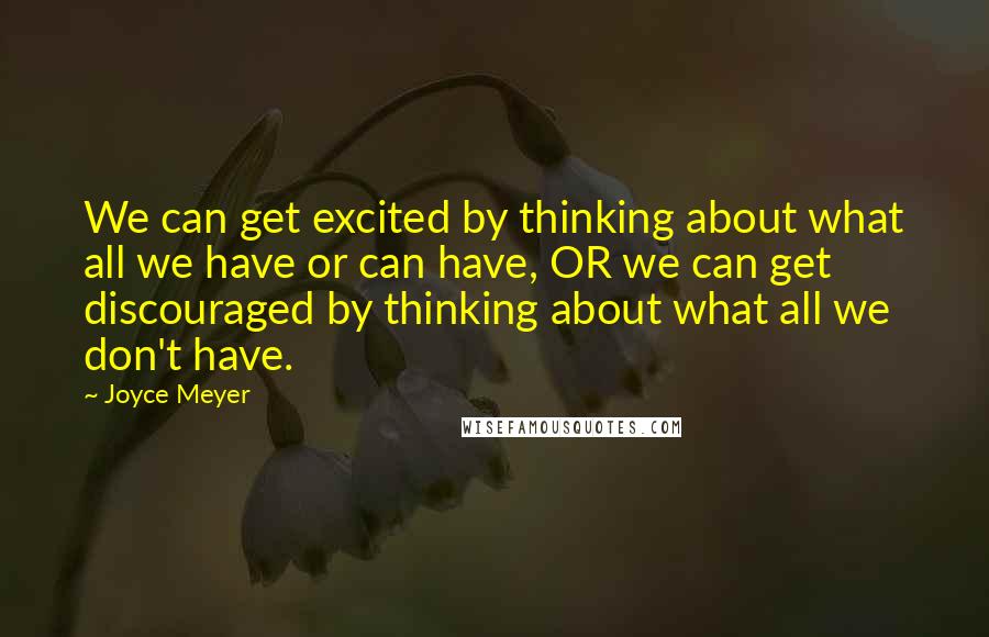 Joyce Meyer Quotes: We can get excited by thinking about what all we have or can have, OR we can get discouraged by thinking about what all we don't have.