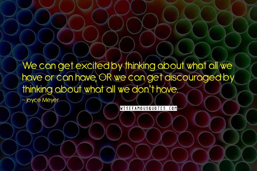 Joyce Meyer Quotes: We can get excited by thinking about what all we have or can have, OR we can get discouraged by thinking about what all we don't have.