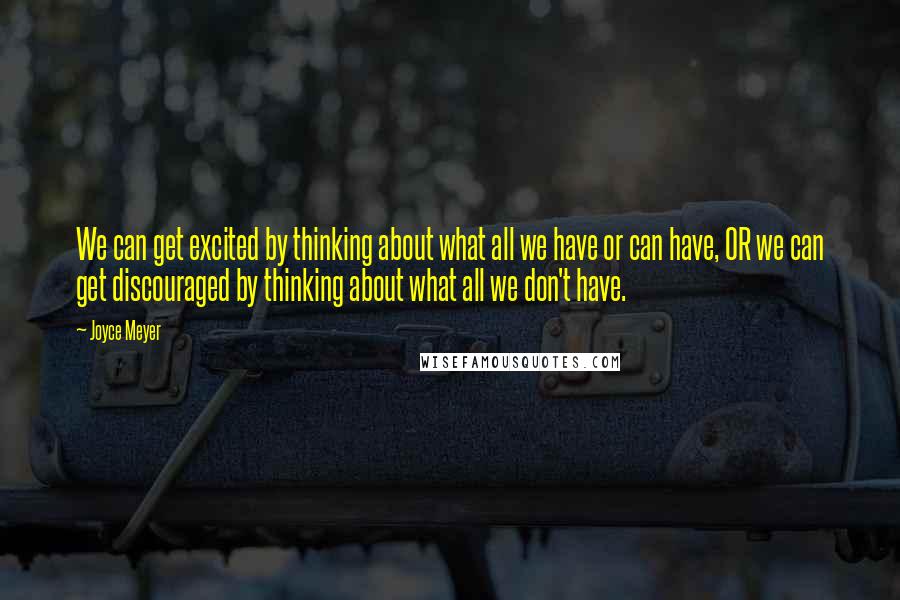 Joyce Meyer Quotes: We can get excited by thinking about what all we have or can have, OR we can get discouraged by thinking about what all we don't have.