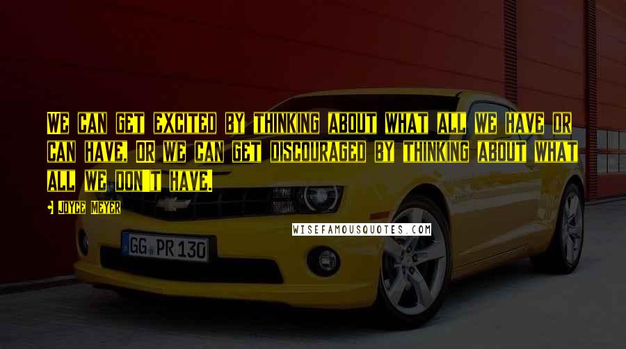 Joyce Meyer Quotes: We can get excited by thinking about what all we have or can have, OR we can get discouraged by thinking about what all we don't have.