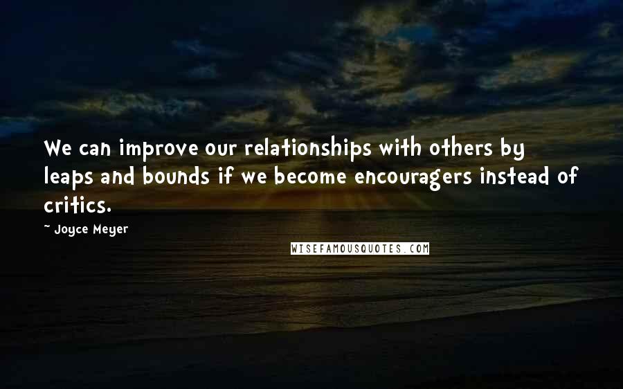 Joyce Meyer Quotes: We can improve our relationships with others by leaps and bounds if we become encouragers instead of critics.