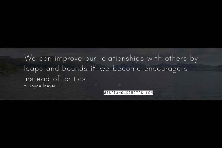 Joyce Meyer Quotes: We can improve our relationships with others by leaps and bounds if we become encouragers instead of critics.