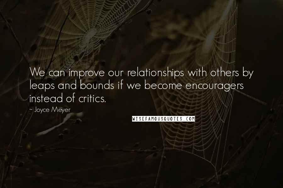 Joyce Meyer Quotes: We can improve our relationships with others by leaps and bounds if we become encouragers instead of critics.