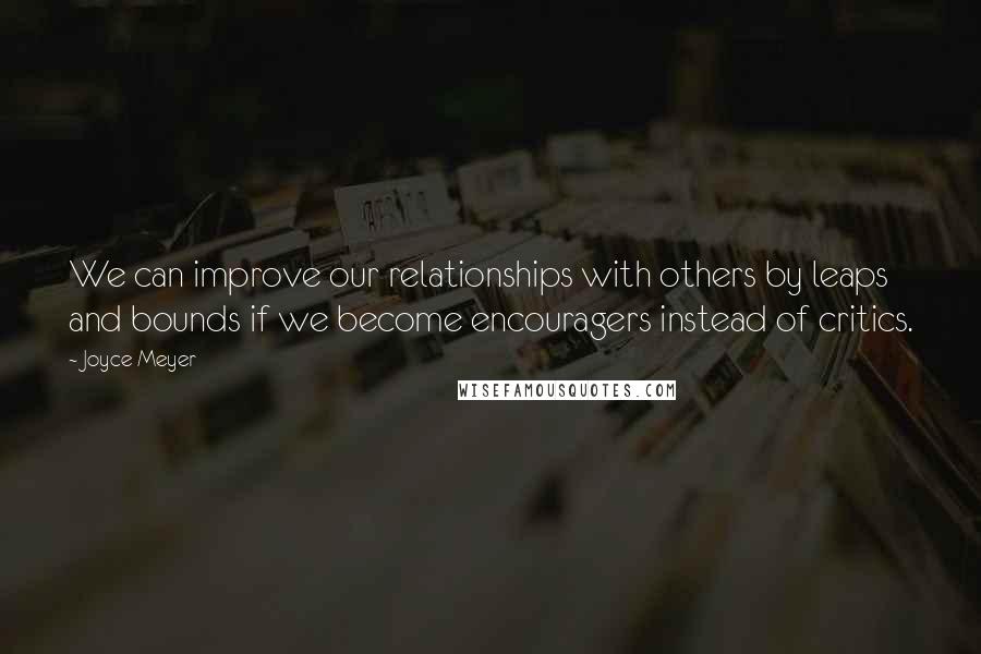 Joyce Meyer Quotes: We can improve our relationships with others by leaps and bounds if we become encouragers instead of critics.