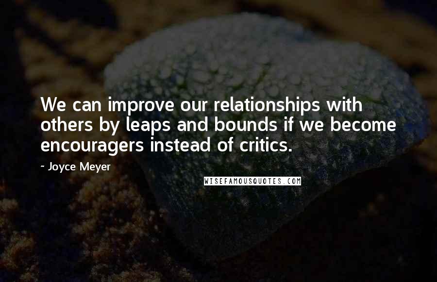 Joyce Meyer Quotes: We can improve our relationships with others by leaps and bounds if we become encouragers instead of critics.