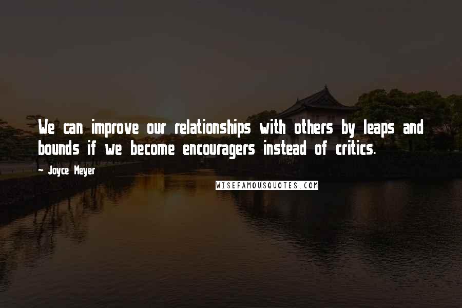 Joyce Meyer Quotes: We can improve our relationships with others by leaps and bounds if we become encouragers instead of critics.