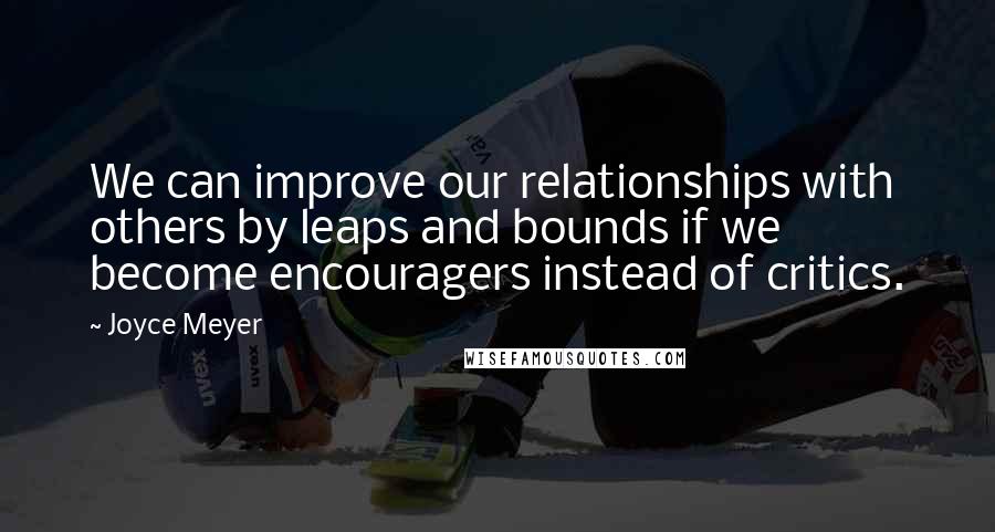 Joyce Meyer Quotes: We can improve our relationships with others by leaps and bounds if we become encouragers instead of critics.