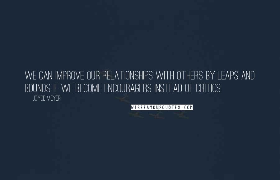 Joyce Meyer Quotes: We can improve our relationships with others by leaps and bounds if we become encouragers instead of critics.