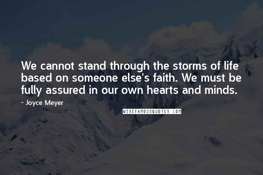 Joyce Meyer Quotes: We cannot stand through the storms of life based on someone else's faith. We must be fully assured in our own hearts and minds.