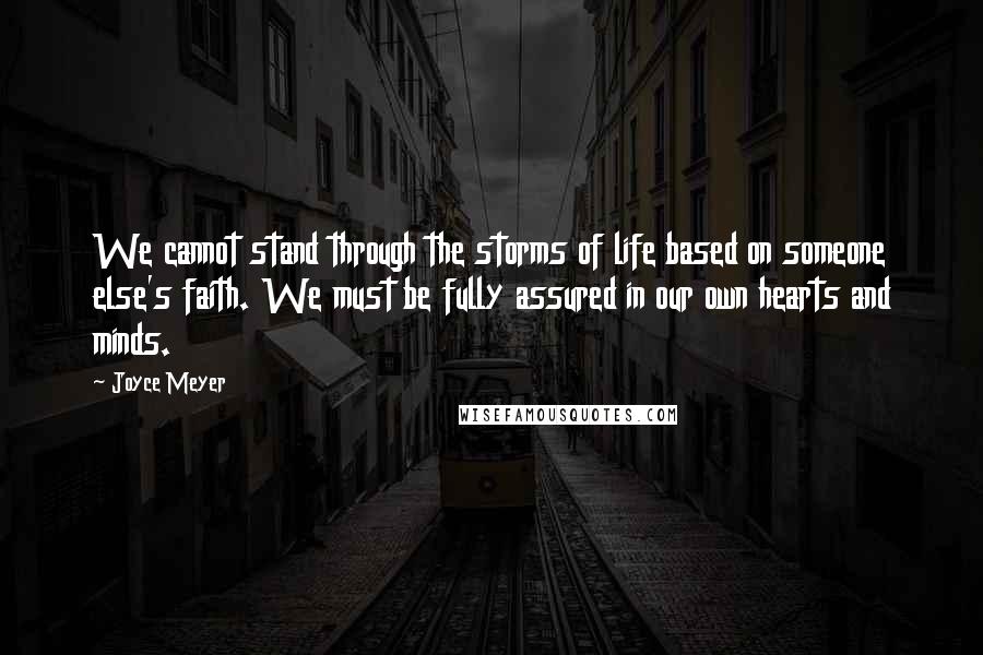 Joyce Meyer Quotes: We cannot stand through the storms of life based on someone else's faith. We must be fully assured in our own hearts and minds.