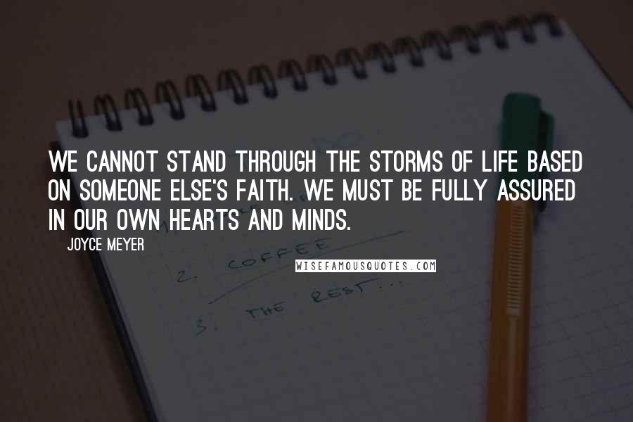 Joyce Meyer Quotes: We cannot stand through the storms of life based on someone else's faith. We must be fully assured in our own hearts and minds.