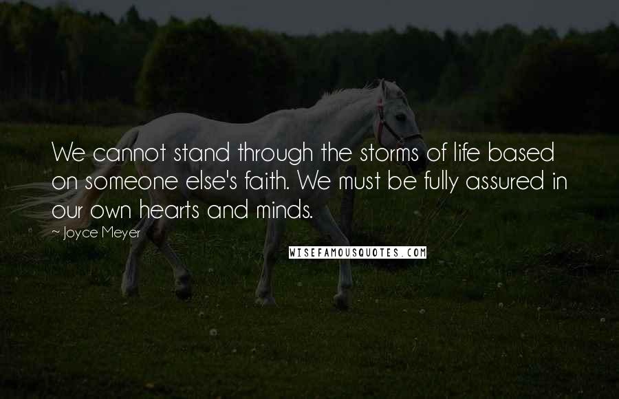 Joyce Meyer Quotes: We cannot stand through the storms of life based on someone else's faith. We must be fully assured in our own hearts and minds.