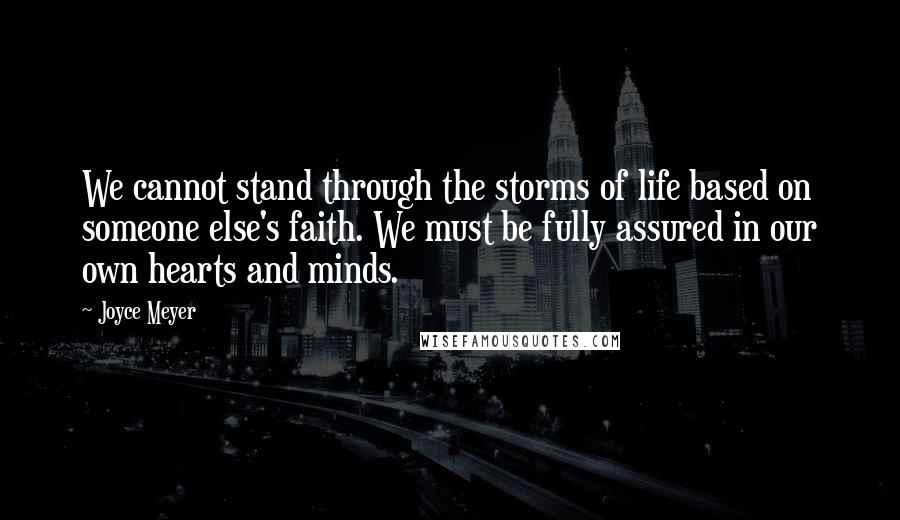 Joyce Meyer Quotes: We cannot stand through the storms of life based on someone else's faith. We must be fully assured in our own hearts and minds.