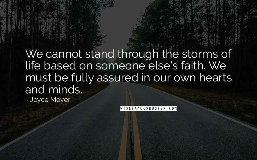 Joyce Meyer Quotes: We cannot stand through the storms of life based on someone else's faith. We must be fully assured in our own hearts and minds.