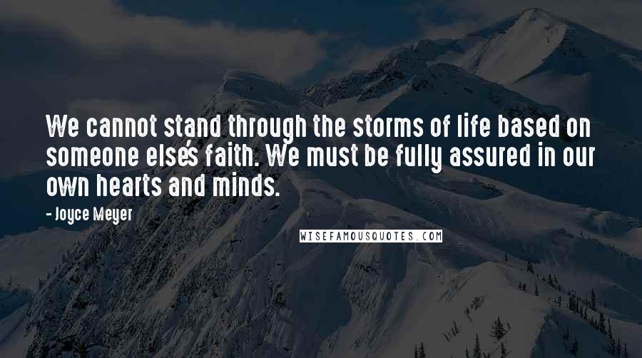 Joyce Meyer Quotes: We cannot stand through the storms of life based on someone else's faith. We must be fully assured in our own hearts and minds.