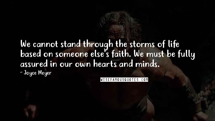 Joyce Meyer Quotes: We cannot stand through the storms of life based on someone else's faith. We must be fully assured in our own hearts and minds.