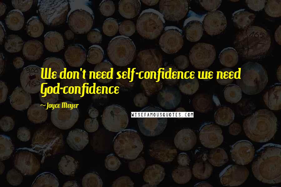 Joyce Meyer Quotes: We don't need self-confidence we need God-confidence