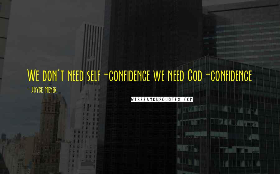 Joyce Meyer Quotes: We don't need self-confidence we need God-confidence