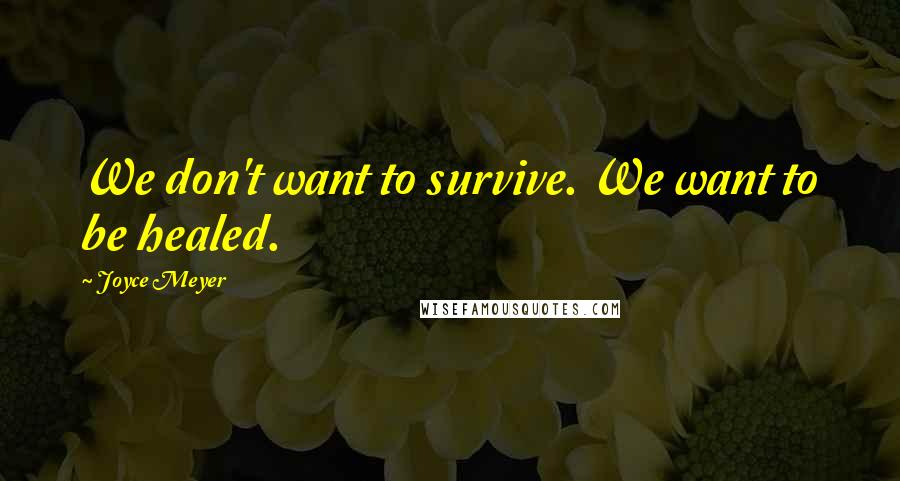 Joyce Meyer Quotes: We don't want to survive. We want to be healed.