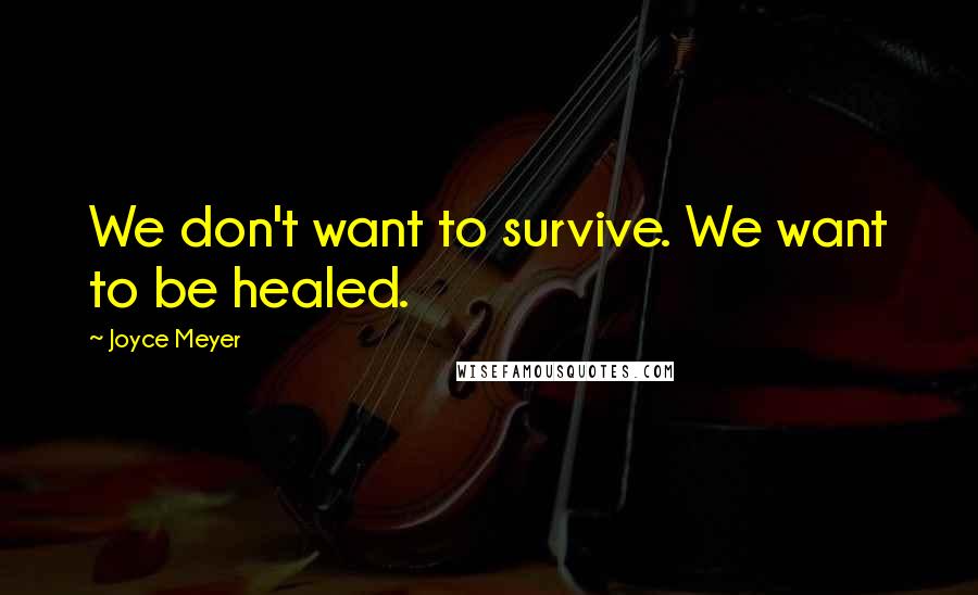 Joyce Meyer Quotes: We don't want to survive. We want to be healed.