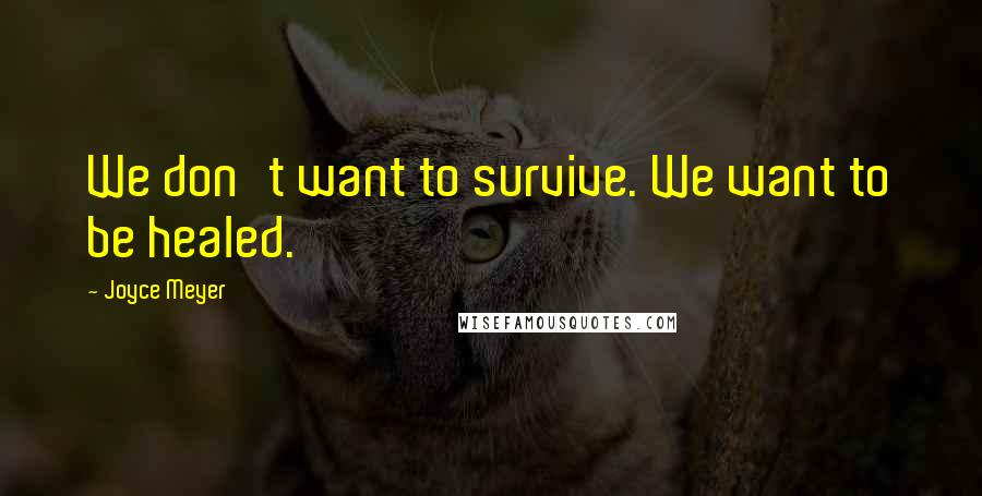 Joyce Meyer Quotes: We don't want to survive. We want to be healed.