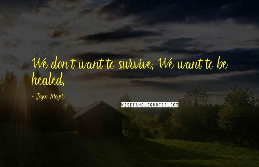 Joyce Meyer Quotes: We don't want to survive. We want to be healed.