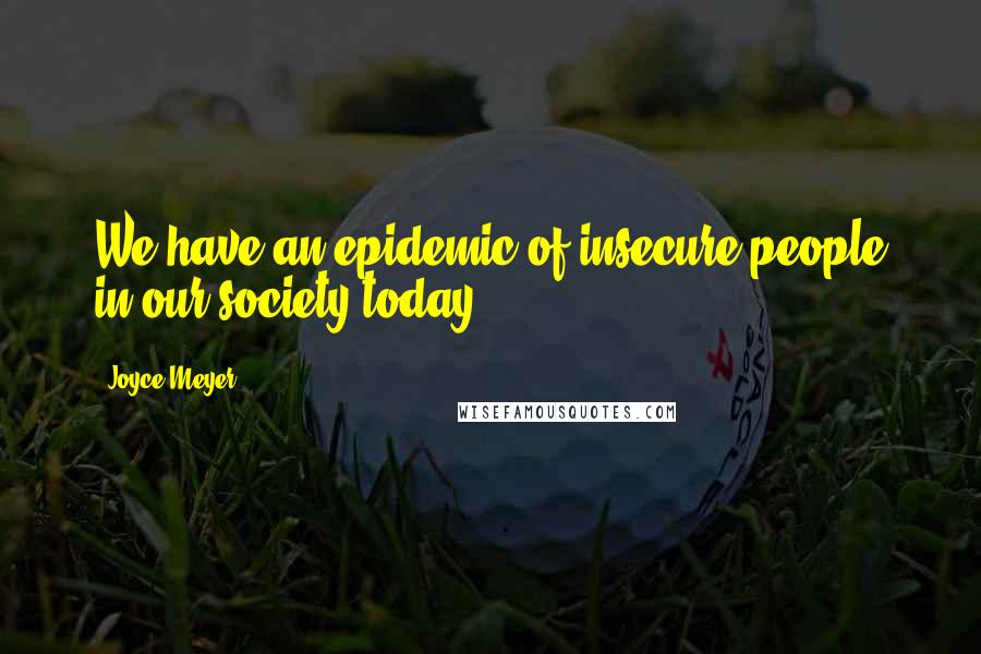 Joyce Meyer Quotes: We have an epidemic of insecure people in our society today.