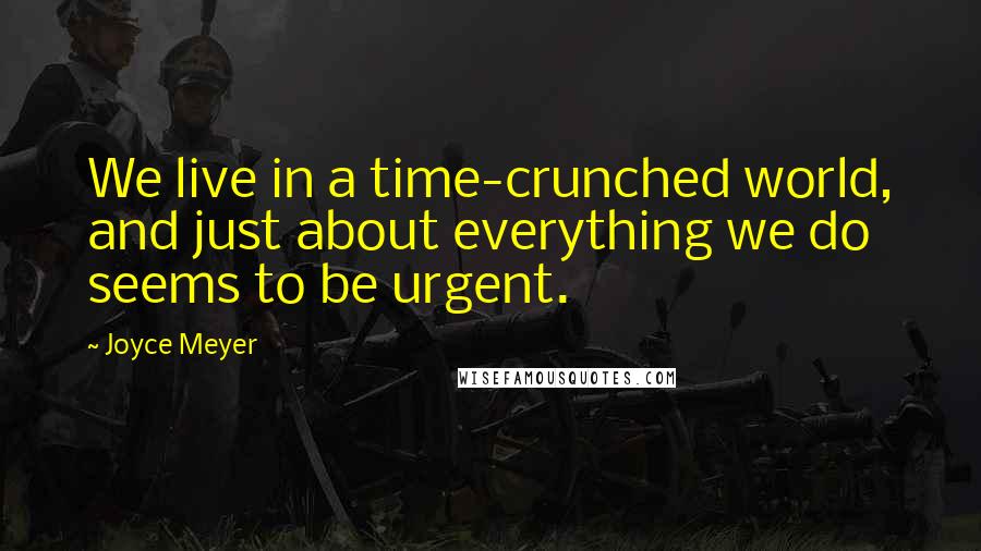 Joyce Meyer Quotes: We live in a time-crunched world, and just about everything we do seems to be urgent.