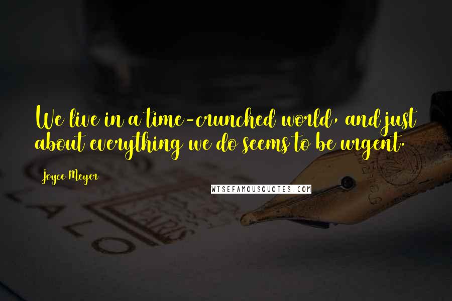 Joyce Meyer Quotes: We live in a time-crunched world, and just about everything we do seems to be urgent.