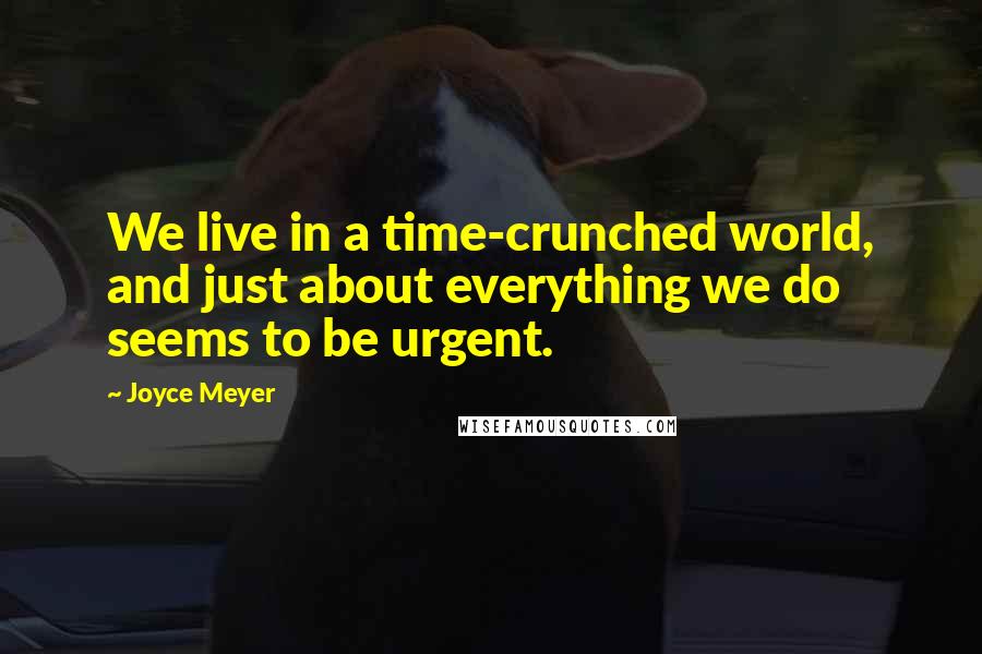 Joyce Meyer Quotes: We live in a time-crunched world, and just about everything we do seems to be urgent.