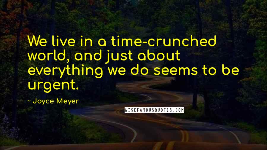 Joyce Meyer Quotes: We live in a time-crunched world, and just about everything we do seems to be urgent.