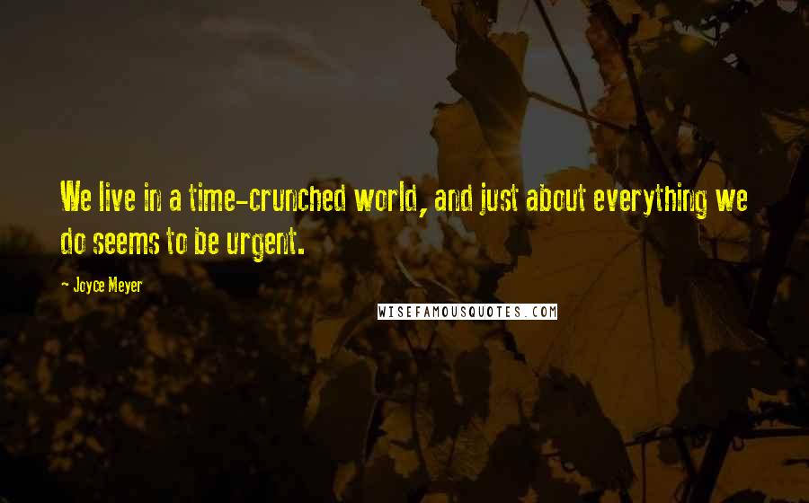 Joyce Meyer Quotes: We live in a time-crunched world, and just about everything we do seems to be urgent.