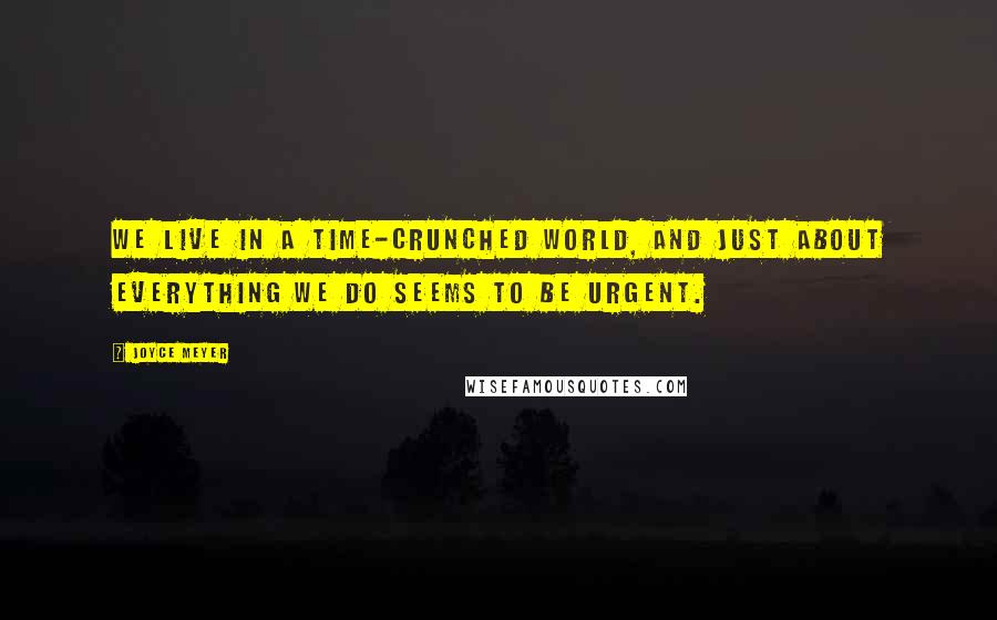 Joyce Meyer Quotes: We live in a time-crunched world, and just about everything we do seems to be urgent.