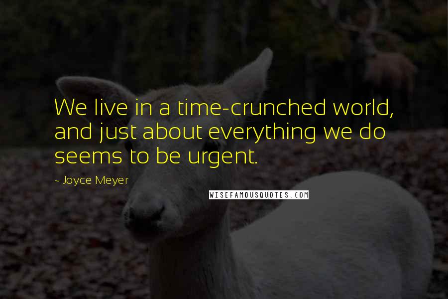 Joyce Meyer Quotes: We live in a time-crunched world, and just about everything we do seems to be urgent.