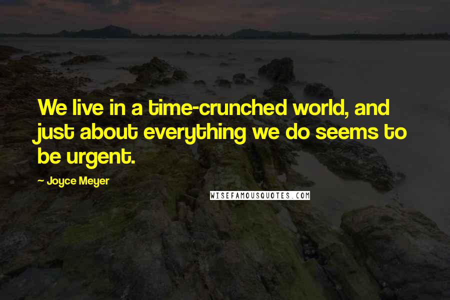 Joyce Meyer Quotes: We live in a time-crunched world, and just about everything we do seems to be urgent.